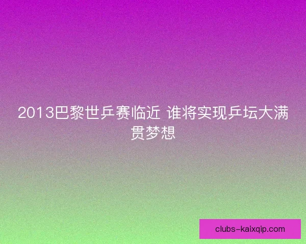2013巴黎世乒赛临近 谁将实现乒坛大满贯梦想