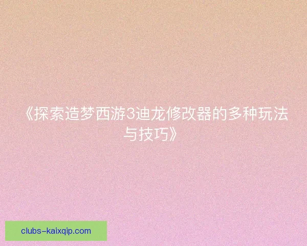 《探索造梦西游3迪龙修改器的多种玩法与技巧》