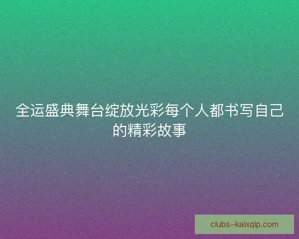 全运盛典舞台绽放光彩每个人都书写自己的精彩故事