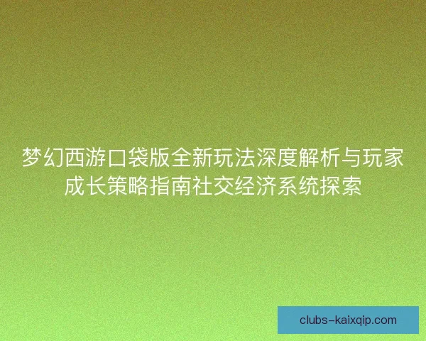 梦幻西游口袋版全新玩法深度解析与玩家成长策略指南社交经济系统探索