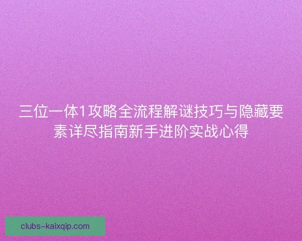 三位一体1攻略全流程解谜技巧与隐藏要素详尽指南新手进阶实战心得