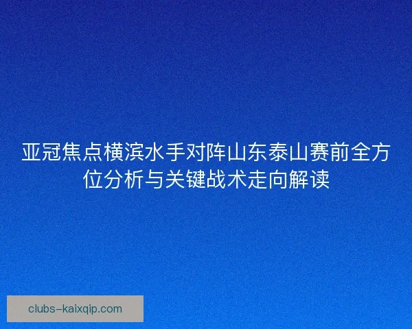 亚冠焦点横滨水手对阵山东泰山赛前全方位分析与关键战术走向解读