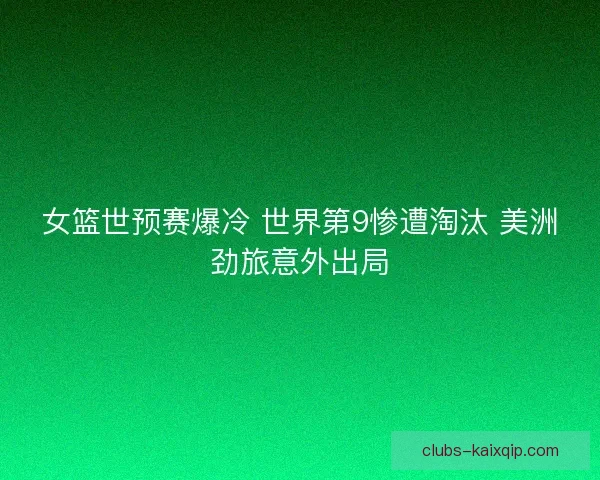 女篮世预赛爆冷 世界第9惨遭淘汰 美洲劲旅意外出局