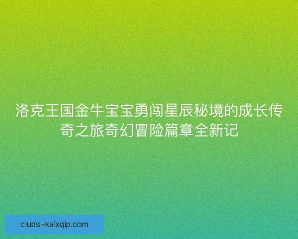 洛克王国金牛宝宝勇闯星辰秘境的成长传奇之旅奇幻冒险篇章全新记